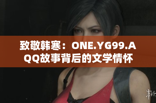 致敬韩寒：ONE.YG99.AQQ故事背后的文学情怀