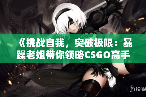 《挑战自我，突破极限：暴躁老姐带你领略CSGO高手心得》