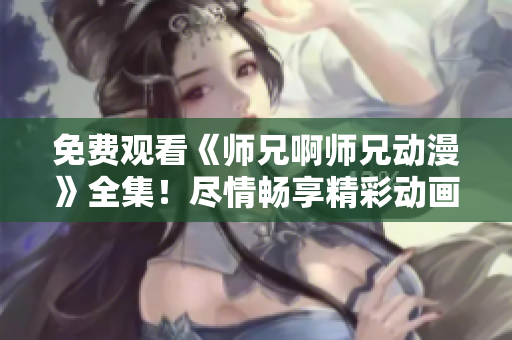 免费观看《师兄啊师兄动漫》全集！尽情畅享精彩动画世界