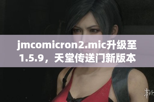 jmcomicron2.mic升级至1.5.9，天堂传送门新版本发布