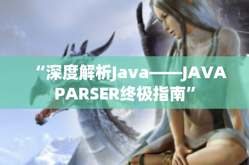 “深度解析Java——JAVAPARSER终极指南”