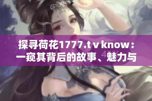 探寻荷花1777.tⅴknow：一窥其背后的故事、魅力与文化价值