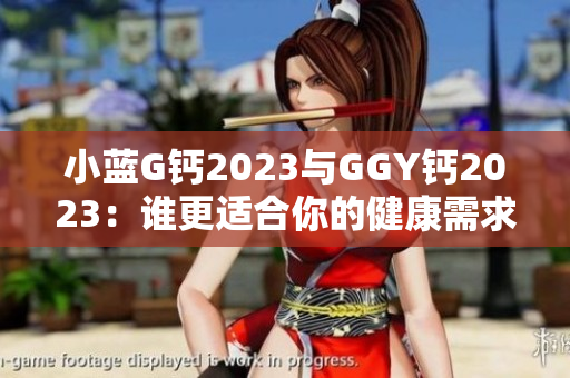 小蓝G钙2023与GGY钙2023：谁更适合你的健康需求？比较与评析