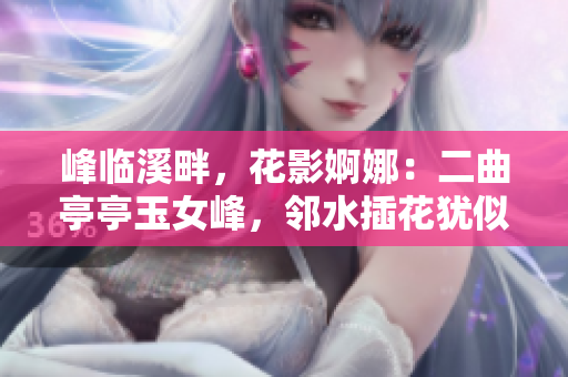 峰临溪畔，花影婀娜：二曲亭亭玉女峰，邻水插花犹似谁