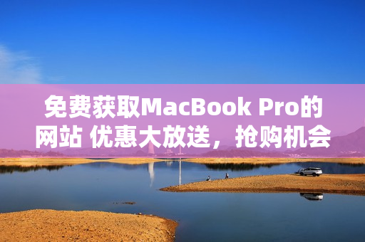 免费获取MacBook Pro的网站 优惠大放送，抢购机会难得