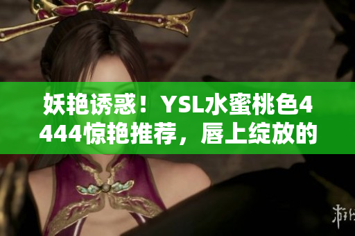 妖艳诱惑！YSL水蜜桃色4444惊艳推荐，唇上绽放的夏日魅力