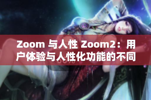 Zoom 与人性 Zoom2：用户体验与人性化功能的不同