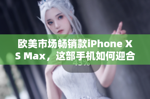 欧美市场畅销款iPhone XS Max，这部手机如何迎合年轻人的需求？