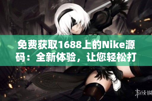 免费获取1688上的Nike源码：全新体验，让您轻松打造个性网站！