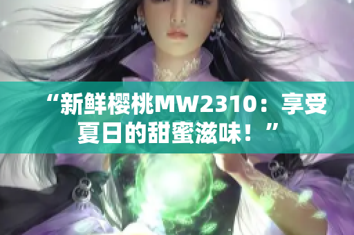 “新鲜樱桃MW2310：享受夏日的甜蜜滋味！”