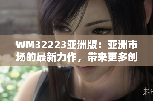 WM32223亚洲版：亚洲市场的最新力作，带来更多创新与乐趣