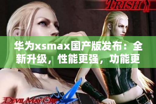 华为xsmax国产版发布：全新升级，性能更强，功能更丰富！