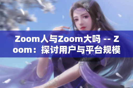 Zoom人与Zoom大吗 -- Zoom：探讨用户与平台规模的关系