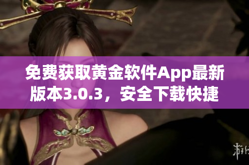 免费获取黄金软件App最新版本3.0.3，安全下载快捷方便