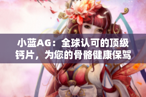 小蓝AG：全球认可的顶级钙片，为您的骨骼健康保驾护航