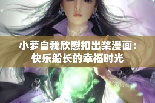 小萝自我欣慰扣出桨漫画：快乐船长的幸福时光