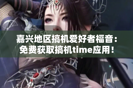 嘉兴地区搞机爱好者福音：免费获取搞机time应用！