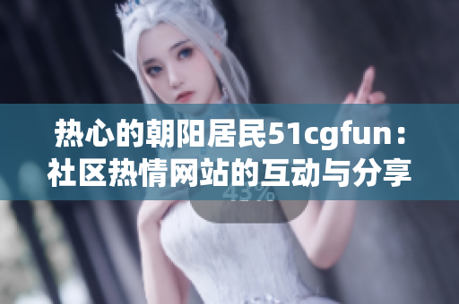 热心的朝阳居民51cgfun：社区热情网站的互动与分享