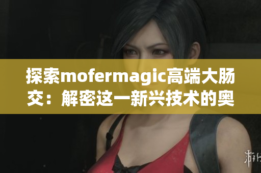 探索mofermagic高端大肠交：解密这一新兴技术的奥秘