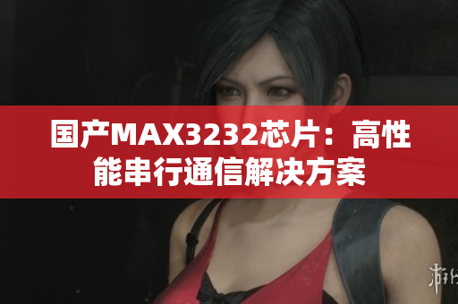 国产MAX3232芯片：高性能串行通信解决方案