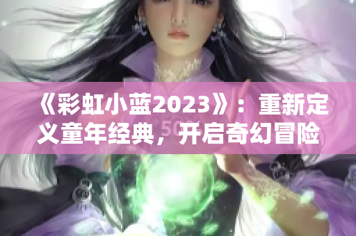 《彩虹小蓝2023》：重新定义童年经典，开启奇幻冒险之旅