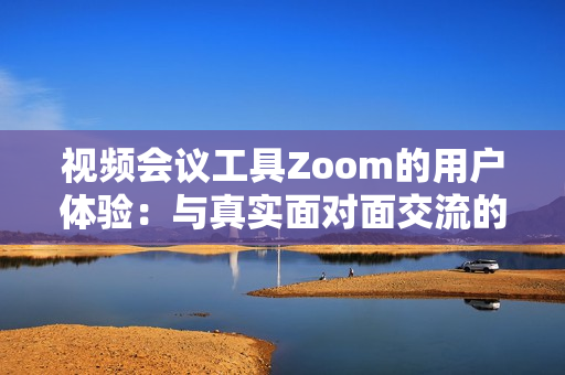 视频会议工具Zoom的用户体验：与真实面对面交流的差异与规模挑战