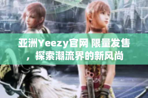 亚洲Yeezy官网 限量发售，探索潮流界的新风尚