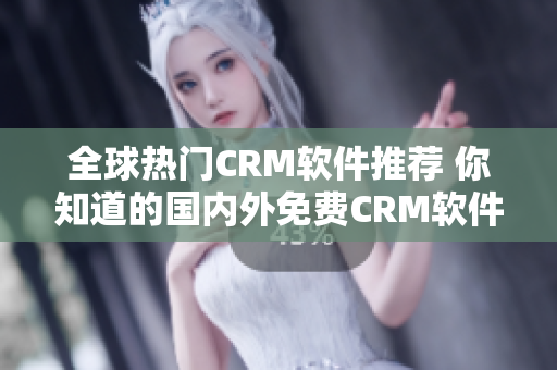 全球热门CRM软件推荐 你知道的国内外免费CRM软件列表