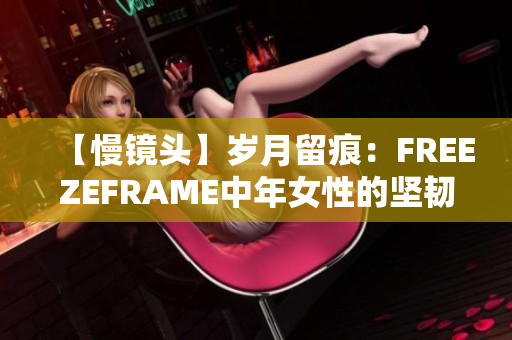 【慢镜头】岁月留痕：FREEZEFRAME中年女性的坚韧与美丽