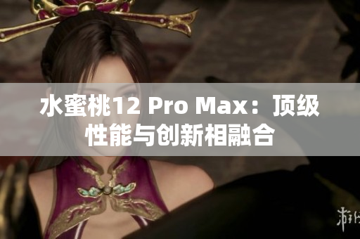 水蜜桃12 Pro Max：顶级性能与创新相融合