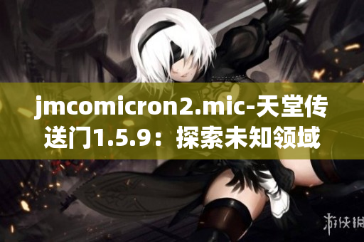 jmcomicron2.mic-天堂传送门1.5.9：探索未知领域的神秘之旅