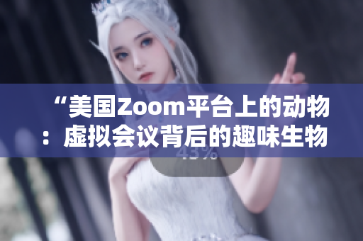 “美国Zoom平台上的动物：虚拟会议背后的趣味生物世界”