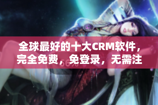 全球最好的十大CRM软件，完全免费，免登录，无需注册