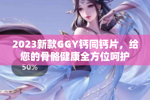 2023新款GGY钙同钙片，给您的骨骼健康全方位呵护