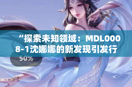 “探索未知领域：MDL0008-1沈娜娜的新发现引发行业关注”