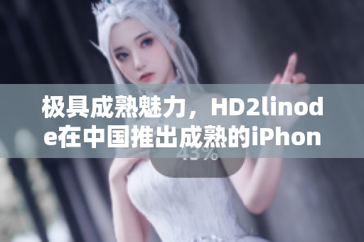 极具成熟魅力，HD2linode在中国推出成熟的iPhone产品