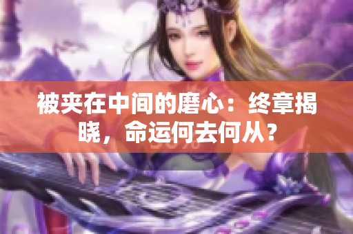 被夹在中间的磨心：终章揭晓，命运何去何从？