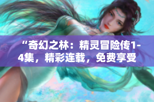 “奇幻之林：精灵冒险传1-4集，精彩连载，免费享受！”