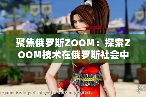 聚焦俄罗斯ZOOM：探索ZOOM技术在俄罗斯社会中的应用与影响