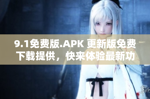 9.1免费版.APK 更新版免费下载提供，快来体验最新功能