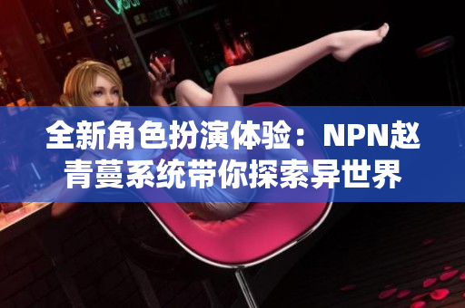 全新角色扮演体验：NPN赵青蔓系统带你探索异世界