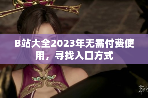 B站大全2023年无需付费使用，寻找入口方式