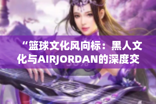 “篮球文化风向标：黑人文化与AIRJORDAN的深度交融”