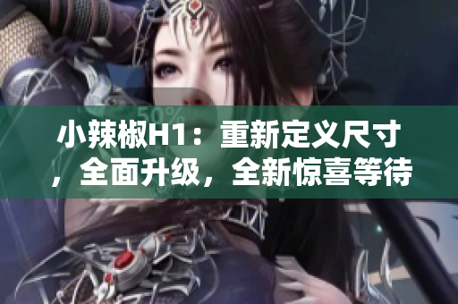 小辣椒H1：重新定义尺寸，全面升级，全新惊喜等待揭晓