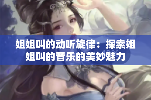 姐姐叫的动听旋律：探索姐姐叫的音乐的美妙魅力