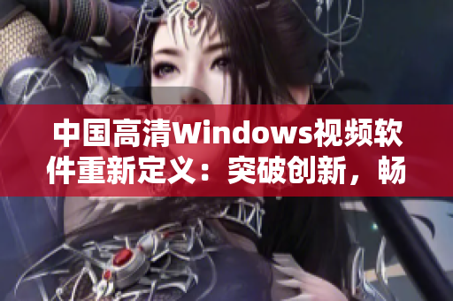 中国高清Windows视频软件重新定义：突破创新，畅享视听盛宴