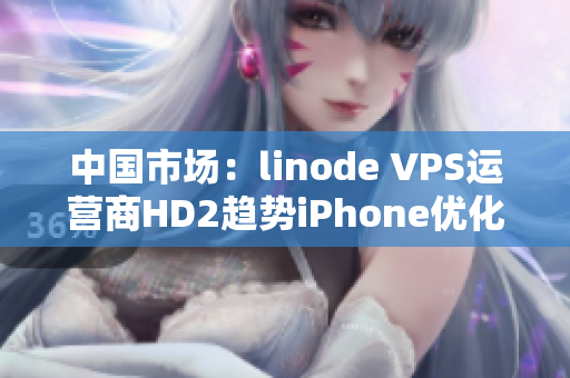 中国市场：linode VPS运营商HD2趋势iPhone优化消费者考量