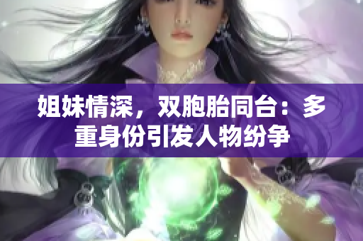 姐妹情深，双胞胎同台：多重身份引发人物纷争