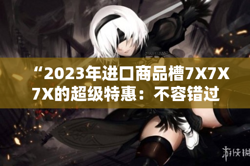 “2023年进口商品槽7X7X7X的超级特惠：不容错过的丰富选择！”