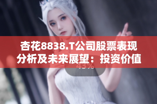 杏花8838.T公司股票表现分析及未来展望：投资价值如何？